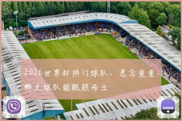 2026世界杯热门球队，悬念重重，哪支球队能脱颖而出