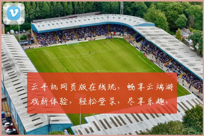 云手机网页版在线玩，畅享云端游戏新体验，轻松登录，尽享乐趣，三重惊喜，不容错过