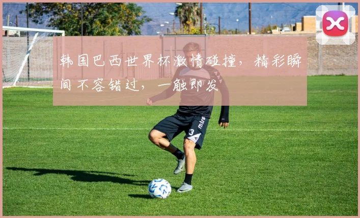 韩国巴西世界杯激情碰撞，精彩瞬间不容错过，一触即发