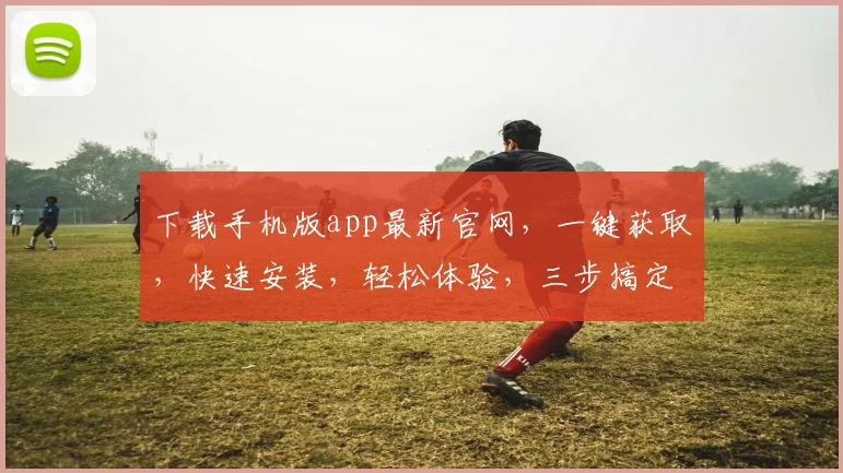 下载手机版app最新官网，一键获取，快速安装，轻松体验，三步搞定，别错过