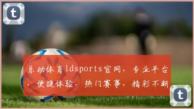 乐动体育ldsports官网，专业平台，便捷体验，热门赛事，精彩不断，尽在乐动