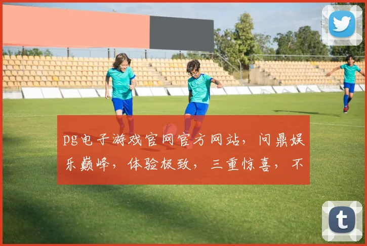 pg电子游戏官网官方网站，问鼎娱乐巅峰，体验极致，三重惊喜，不容错过