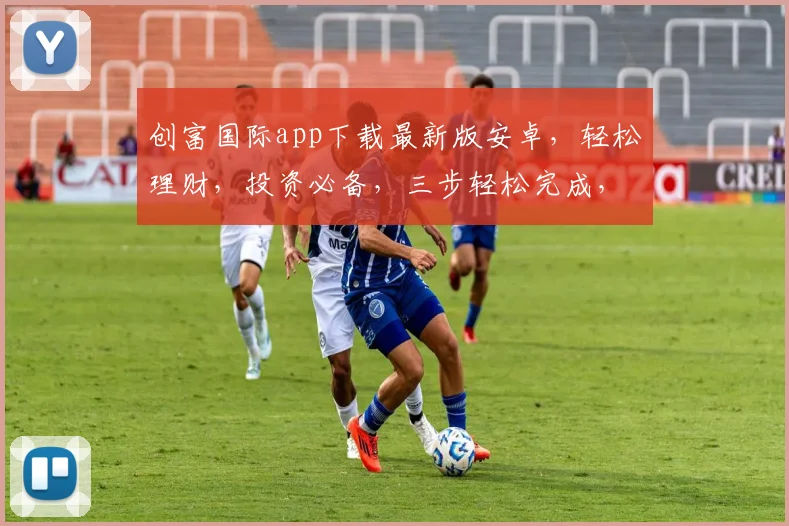 创富国际app下载最新版安卓，轻松理财，投资必备，三步轻松完成，立即体验