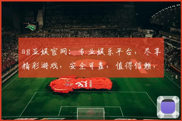 ag亚娱官网：专业娱乐平台，尽享精彩游戏，安全可靠，值得信赖，轻松体验