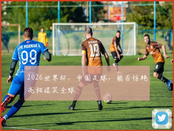 2026世界杯，中国足球，能否惊艳亮相逗笑全球