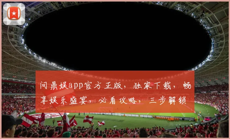问鼎娱app官方正版，独家下载，畅享娱乐盛宴，必看攻略，三步解锁精彩