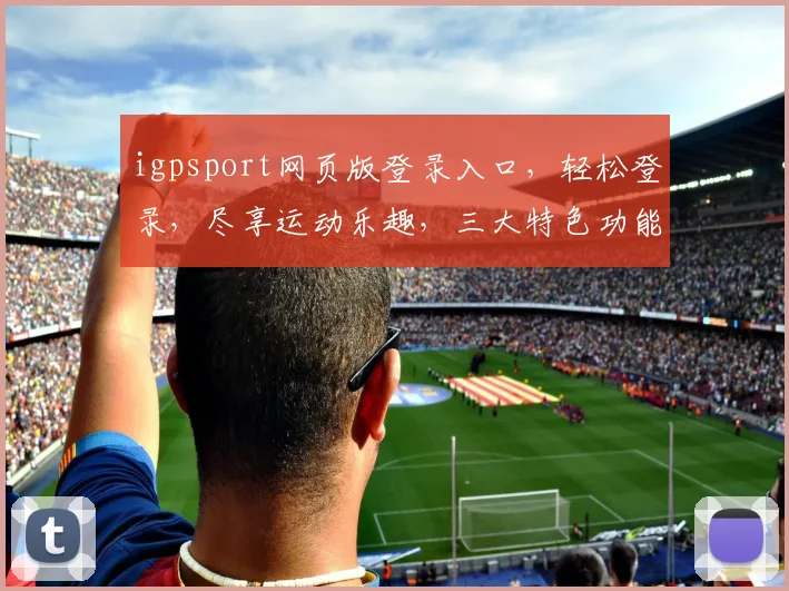 igpsport网页版登录入口，轻松登录，尽享运动乐趣，三大特色功能，一网打尽