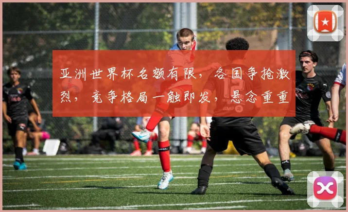 亚洲世界杯名额有限，各国争抢激烈，竞争格局一触即发，悬念重重