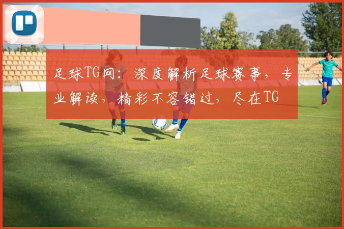足球TG网：深度解析足球赛事，专业解读，精彩不容错过，尽在TG