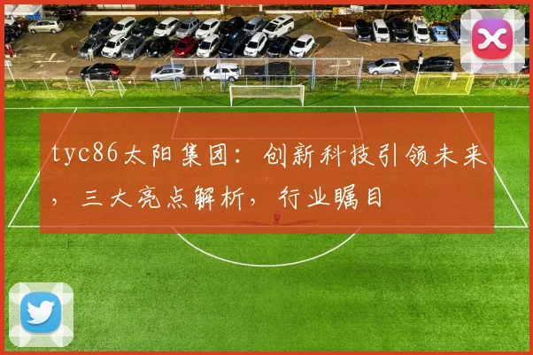 tyc86太阳集团：创新科技引领未来，三大亮点解析，行业瞩目