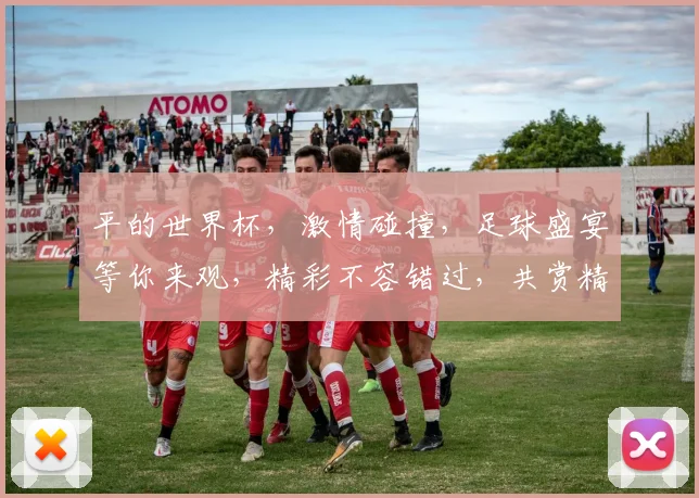 平的世界杯，激情碰撞，足球盛宴等你来观，精彩不容错过，共赏精彩赛事
