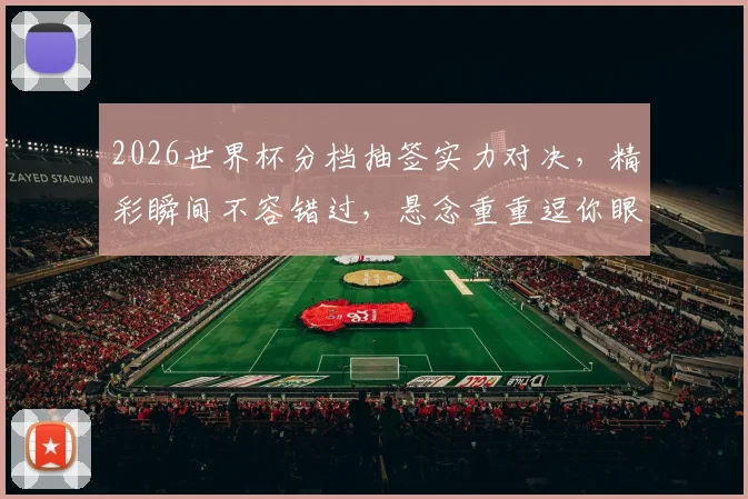 2026世界杯分档抽签实力对决，精彩瞬间不容错过，悬念重重逗你眼球